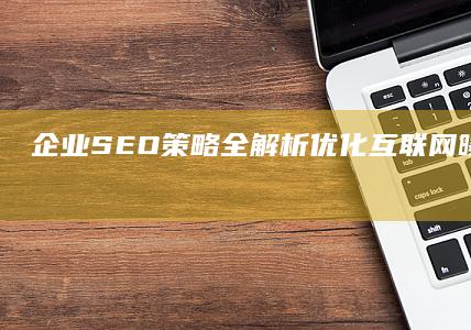 企业SEO策略全解析：优化互联网曝光与品牌提升