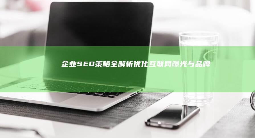 企业SEO策略全解析：优化互联网曝光与品牌提升